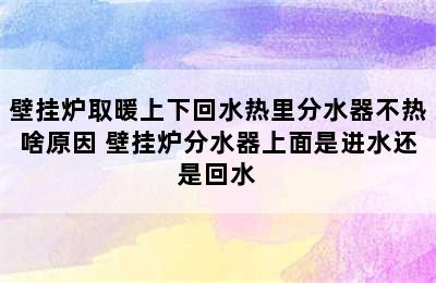 壁挂炉取暖上下回水热里分水器不热啥原因 壁挂炉分水器上面是进水还是回水